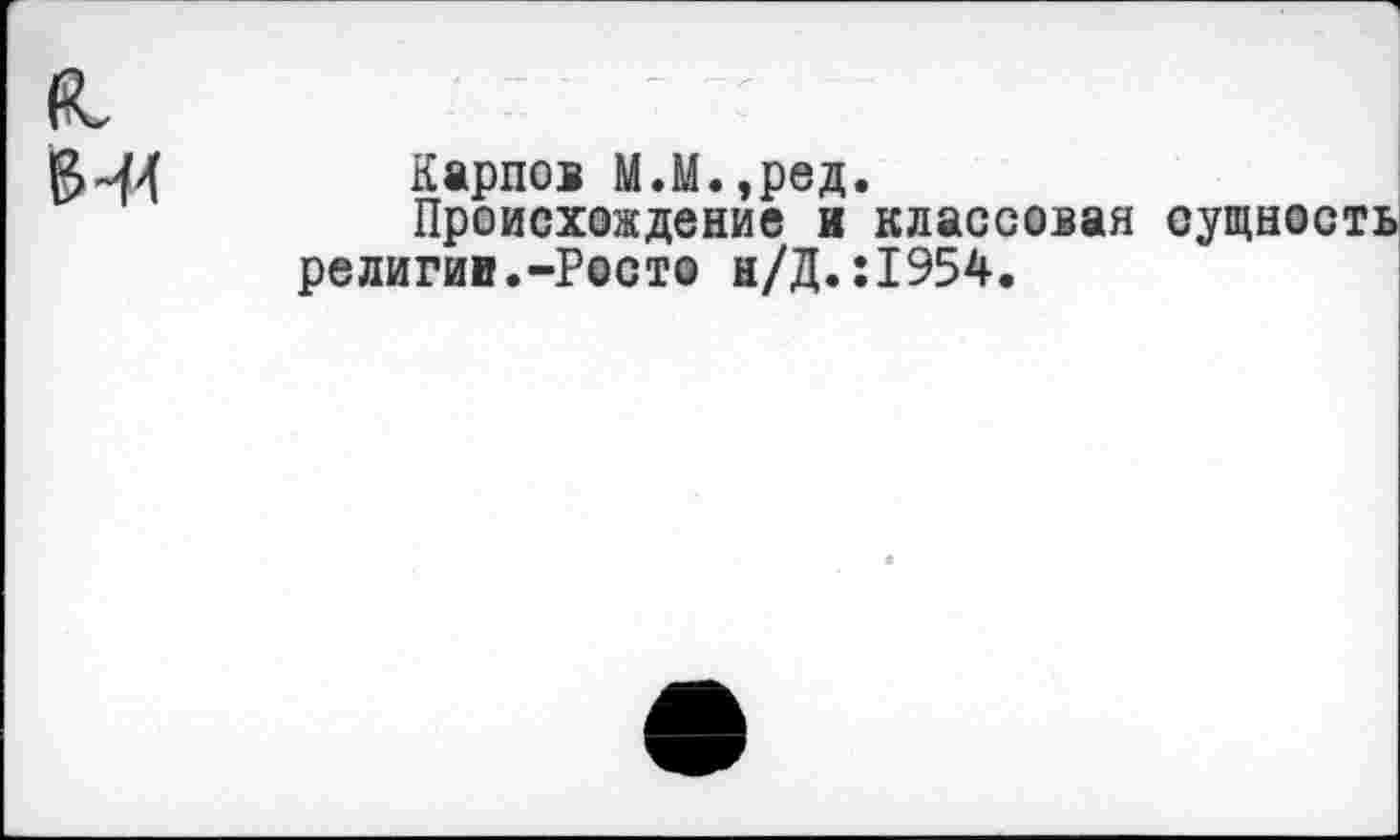 ﻿544	Карпов М.М.,ред.
Происхождение и классовая сущность религии.-Росто н/Д.:1954.